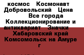 1.1) космос : Космонавт - Добровольский › Цена ­ 49 - Все города Коллекционирование и антиквариат » Значки   . Хабаровский край,Комсомольск-на-Амуре г.